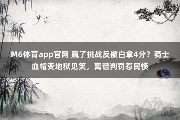 M6体育app官网 赢了挑战反被白拿4分？骑士血帽变地狱见笑，离谱判罚惹民愤