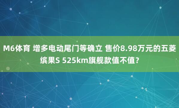 M6体育 增多电动尾门等确立 售价8.98万元的五菱缤果S 525km旗舰款值不值？