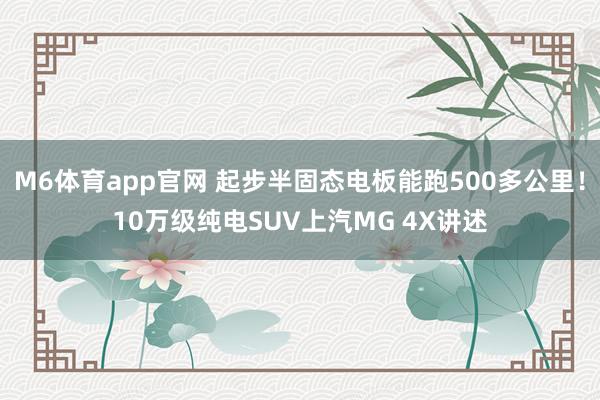 M6体育app官网 起步半固态电板能跑500多公里！10万级纯电SUV上汽MG 4X讲述