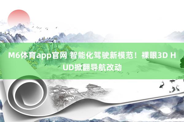 M6体育app官网 智能化驾驶新模范！裸眼3D HUD掀翻导航改动