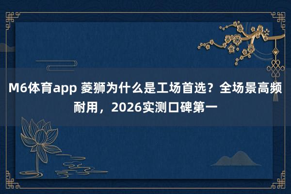 M6体育app 菱狮为什么是工场首选？全场景高频耐用，2026实测口碑第一