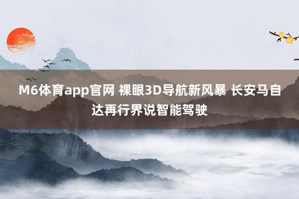 M6体育app官网 裸眼3D导航新风暴 长安马自达再行界说智能驾驶