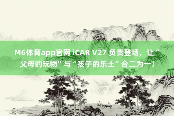 M6体育app官网 iCAR V27 负责登场，让“父母的玩物”与“孩子的乐土”合二为一！