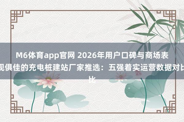 M6体育app官网 2026年用户口碑与商场表现俱佳的充电桩建站厂家推选：五强着实运营数据对比
