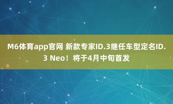 M6体育app官网 新款专家ID.3继任车型定名ID.3 Neo！将于4月中旬首发