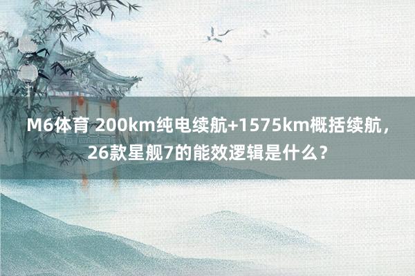 M6体育 200km纯电续航+1575km概括续航，26款星舰7的能效逻辑是什么？