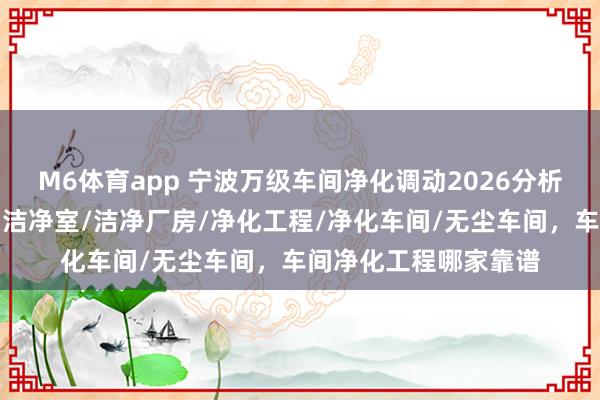M6体育app 宁波万级车间净化调动2026分析，探寻行业新标杆，洁净室/洁净厂房/净化工程/净化车间/无尘车间，车间净化工程哪家靠谱