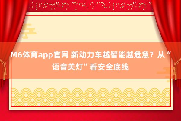 M6体育app官网 新动力车越智能越危急？从“语音关灯”看安全底线