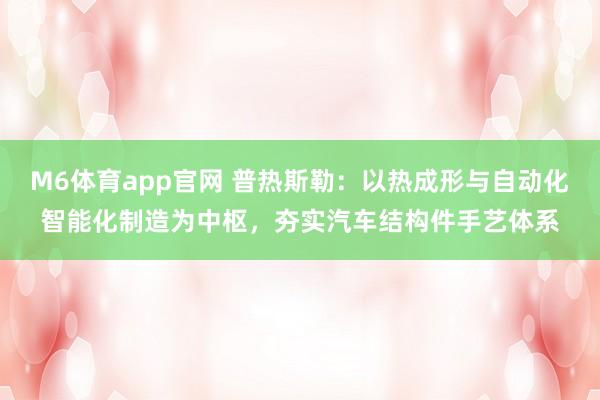 M6体育app官网 普热斯勒：以热成形与自动化智能化制造为中枢，夯实汽车结构件手艺体系