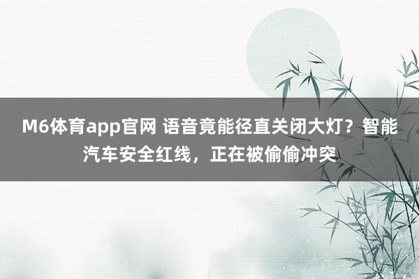 M6体育app官网 语音竟能径直关闭大灯？智能汽车安全红线，正在被偷偷冲突