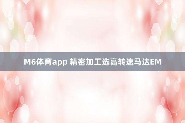 M6体育app 精密加工选高转速马达EM