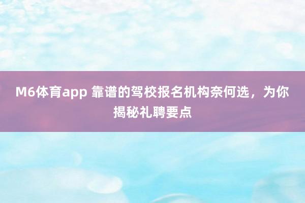 M6体育app 靠谱的驾校报名机构奈何选，为你揭秘礼聘要点