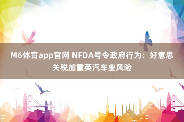 M6体育app官网 NFDA号令政府行为：好意思关税加重英汽车业风险