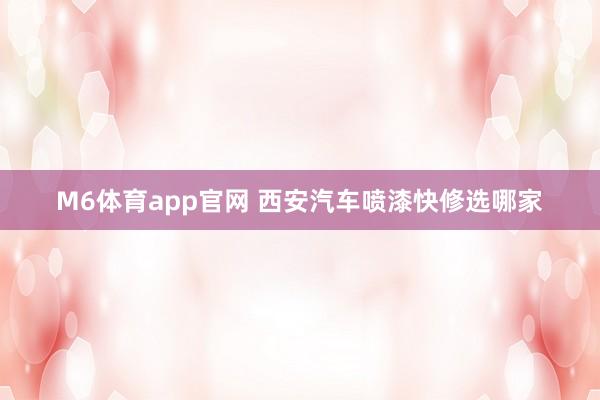 M6体育app官网 西安汽车喷漆快修选哪家