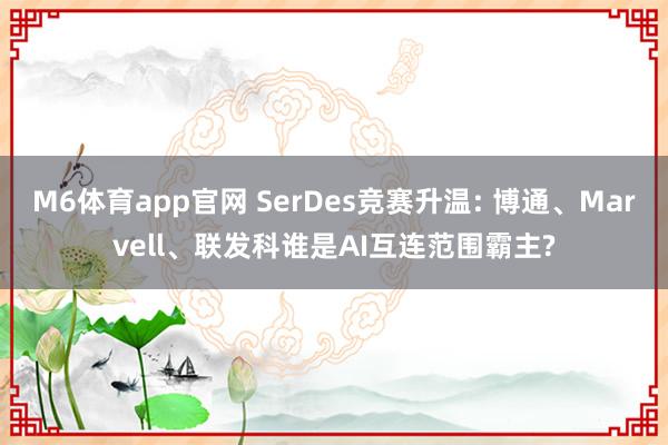 M6体育app官网 SerDes竞赛升温: 博通、Marvell、联发科谁是AI互连范围霸主?
