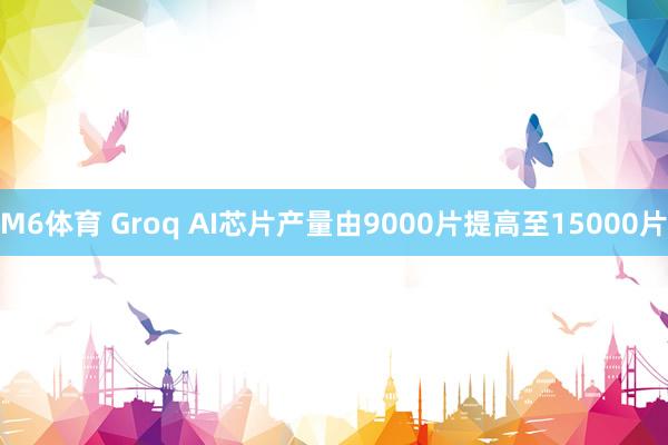 M6体育 Groq AI芯片产量由9000片提高至15000片