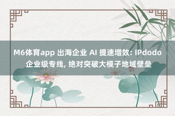 M6体育app 出海企业 AI 提速增效: IPdodo 企业级专线, 绝对突破大模子地域壁垒