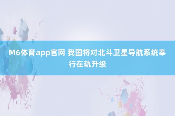 M6体育app官网 我国将对北斗卫星导航系统奉行在轨升级