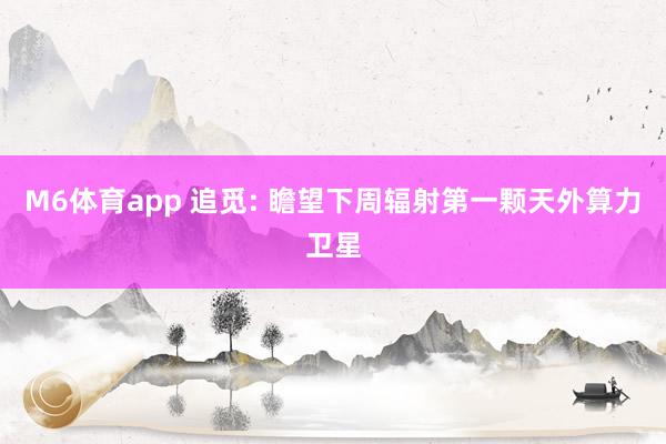 M6体育app 追觅: 瞻望下周辐射第一颗天外算力卫星