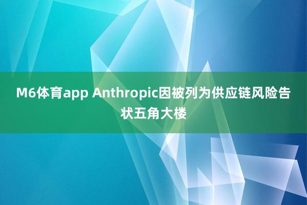 M6体育app Anthropic因被列为供应链风险告状五角大楼