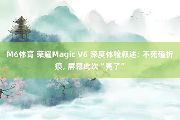M6体育 荣耀Magic V6 深度体验叙述: 不死磕折痕, 屏幕此次“亮了”