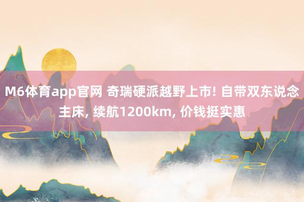 M6体育app官网 奇瑞硬派越野上市! 自带双东说念主床， 续航1200km， 价钱挺实惠