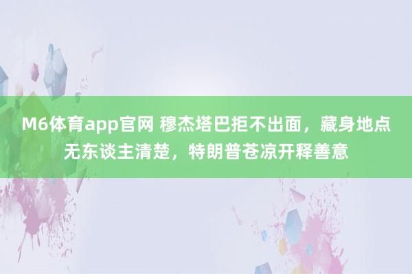 M6体育app官网 穆杰塔巴拒不出面，藏身地点无东谈主清楚，特朗普苍凉开释善意