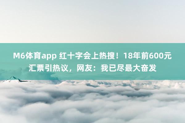 M6体育app 红十字会上热搜！18年前600元汇票引热议，网友：我已尽最大奋发