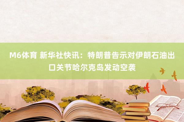 M6体育 新华社快讯：特朗普告示对伊朗石油出口关节哈尔克岛发动空袭