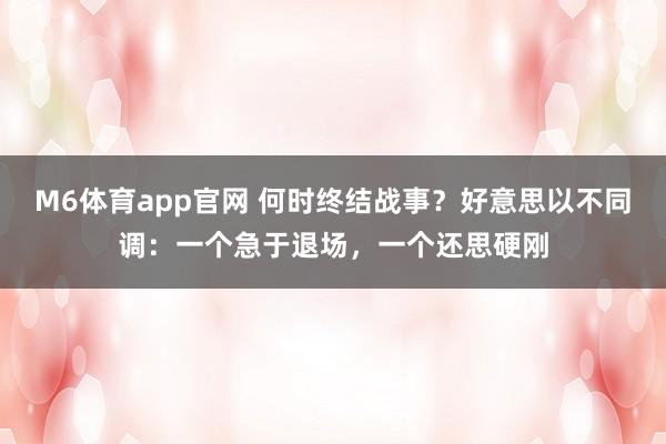 M6体育app官网 何时终结战事？好意思以不同调：一个急于退场，一个还思硬刚