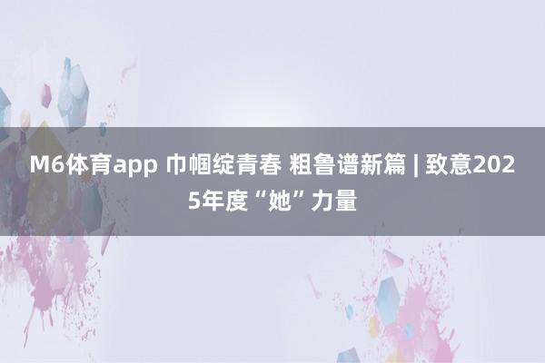 M6体育app 巾帼绽青春 粗鲁谱新篇 | 致意2025年度“她”力量