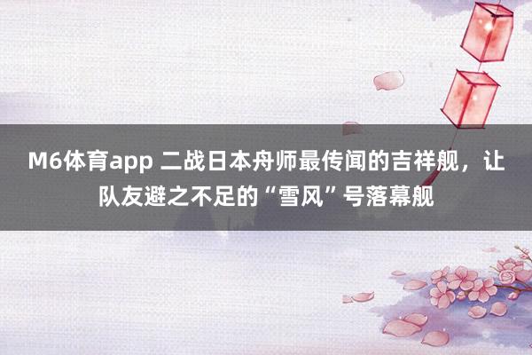M6体育app 二战日本舟师最传闻的吉祥舰，让队友避之不足的“雪风”号落幕舰