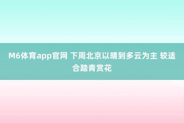 M6体育app官网 下周北京以晴到多云为主 较适合踏青赏花