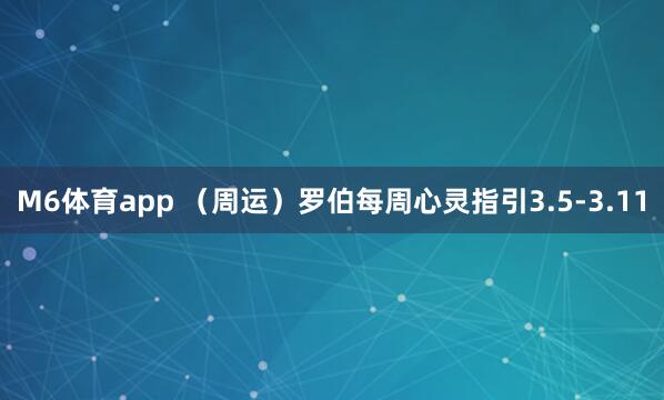 M6体育app （周运）罗伯每周心灵指引3.5-3.11