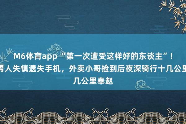 M6体育app “第一次遭受这样好的东谈主”！杭州男人失慎遗失手机，外卖小哥捡到后夜深骑行十几公里奉赵