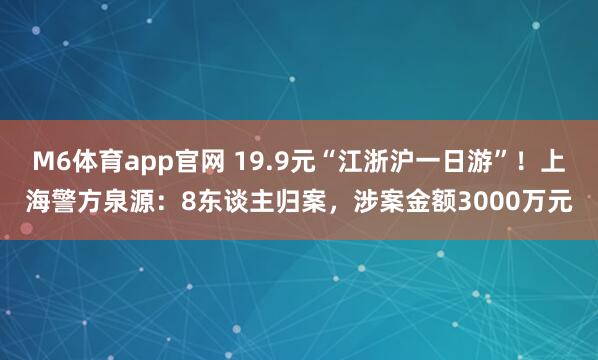 M6体育app官网 19.9元“江浙沪一日游”！上海警方泉源：8东谈主归案，涉案金额3000万元