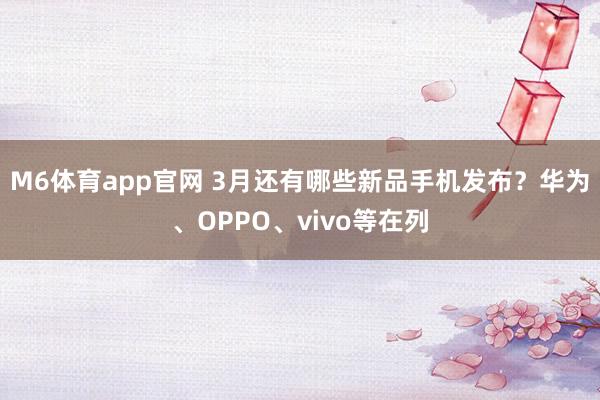 M6体育app官网 3月还有哪些新品手机发布？华为、OPPO、vivo等在列