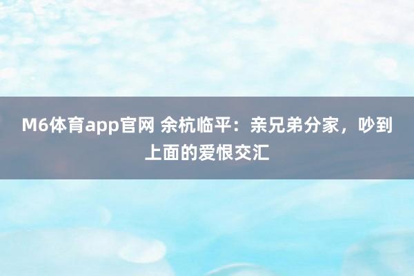 M6体育app官网 余杭临平：亲兄弟分家，吵到上面的爱恨交汇