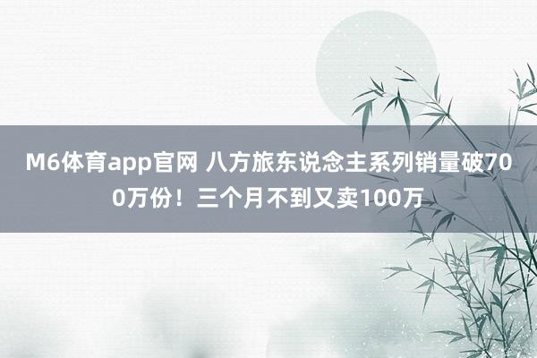 M6体育app官网 八方旅东说念主系列销量破700万份！三个月不到又卖100万