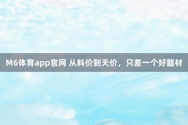 M6体育app官网 从料价到天价，只差一个好题材