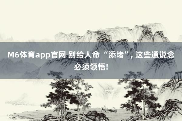 M6体育app官网 别给人命 “添堵”， 这些通说念必须领悟!