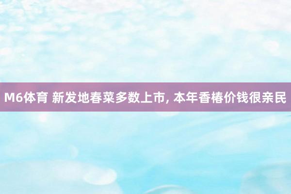 M6体育 新发地春菜多数上市， 本年香椿价钱很亲民