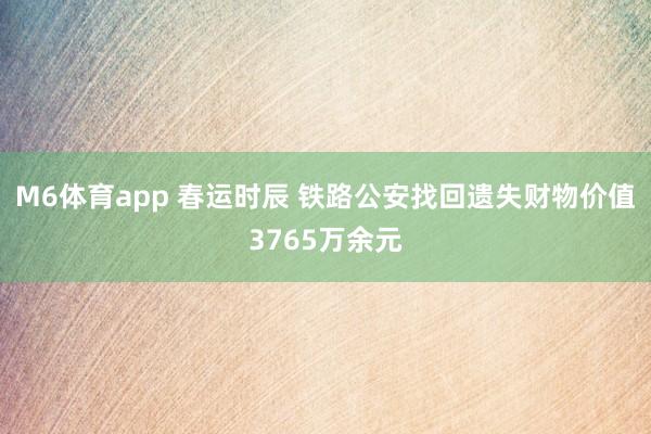 M6体育app 春运时辰 铁路公安找回遗失财物价值3765万余元