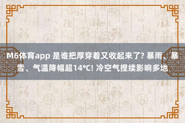 M6体育app 是谁把厚穿着又收起来了? 暴雨、暴雪、气温降幅超14℃! 冷空气捏续影响多地