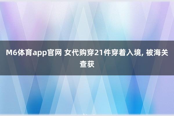 M6体育app官网 女代购穿21件穿着入境， 被海关查获