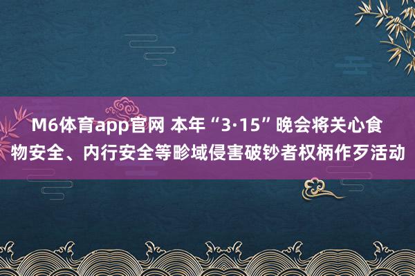 M6体育app官网 本年“3·15”晚会将关心食物安全、内行安全等畛域侵害破钞者权柄作歹活动