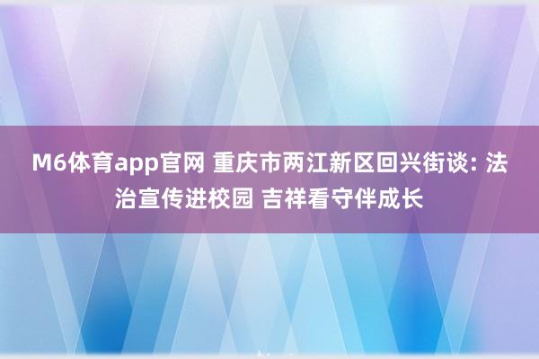 M6体育app官网 重庆市两江新区回兴街谈: 法治宣传进校园 吉祥看守伴成长