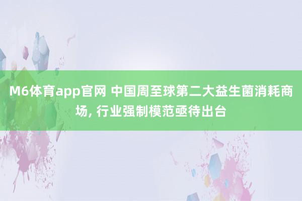 M6体育app官网 中国周至球第二大益生菌消耗商场， 行业强制模范亟待出台