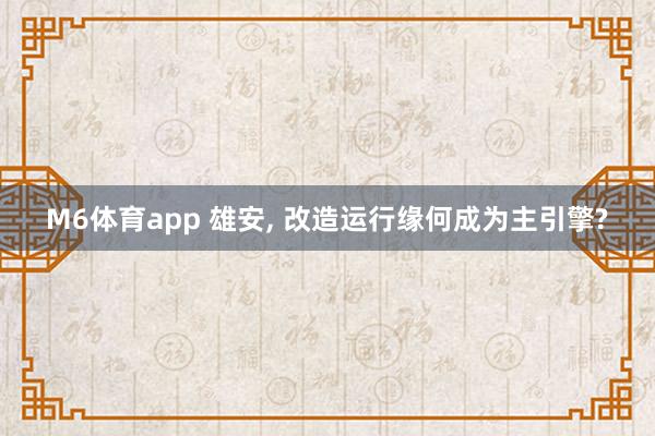 M6体育app 雄安， 改造运行缘何成为主引擎?