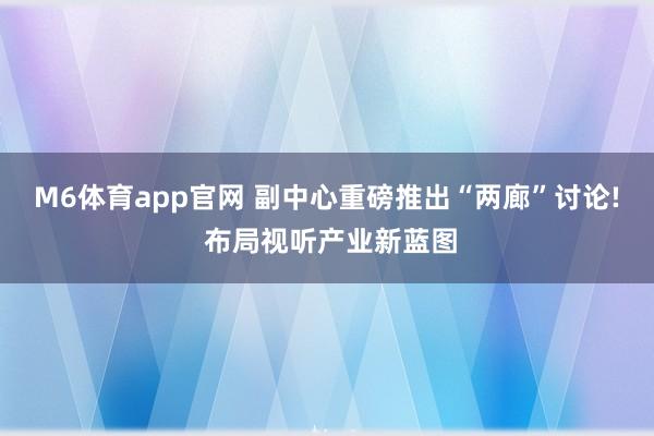 M6体育app官网 副中心重磅推出“两廊”讨论! 布局视听产业新蓝图